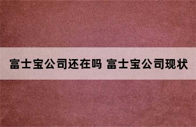 富士宝公司还在吗 富士宝公司现状